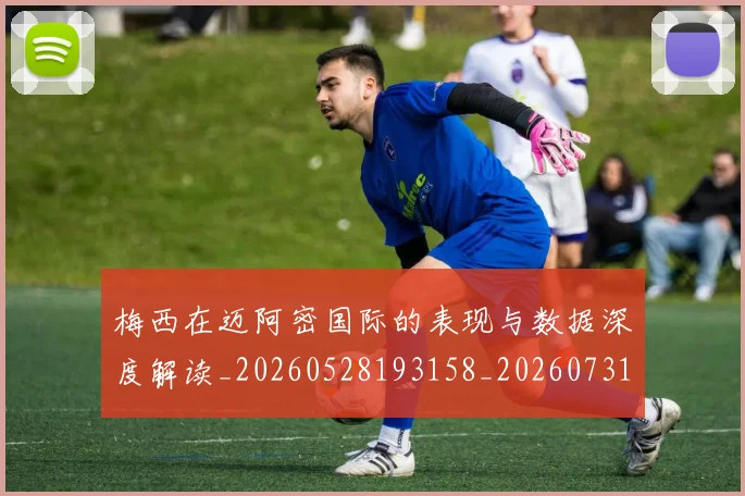 梅西在迈阿密国际的表现与数据深度解读_20260528193158_20260731180922