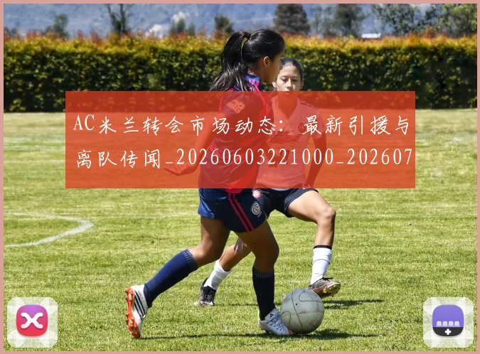 AC米兰转会市场动态：最新引援与离队传闻_20260603221000_20260701205446