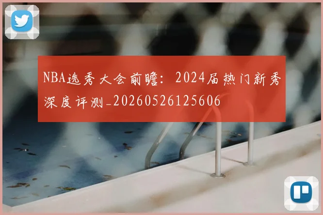 NBA选秀大会前瞻：2024届热门新秀深度评测_20260526125606