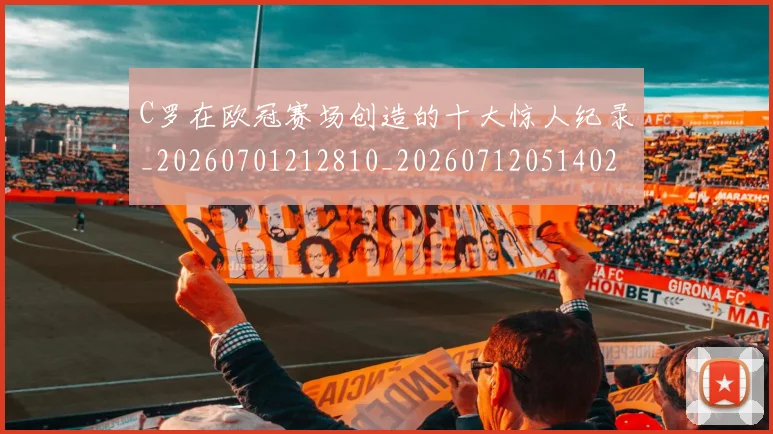 C罗在欧冠赛场创造的十大惊人纪录_20260701212810_20260712051402