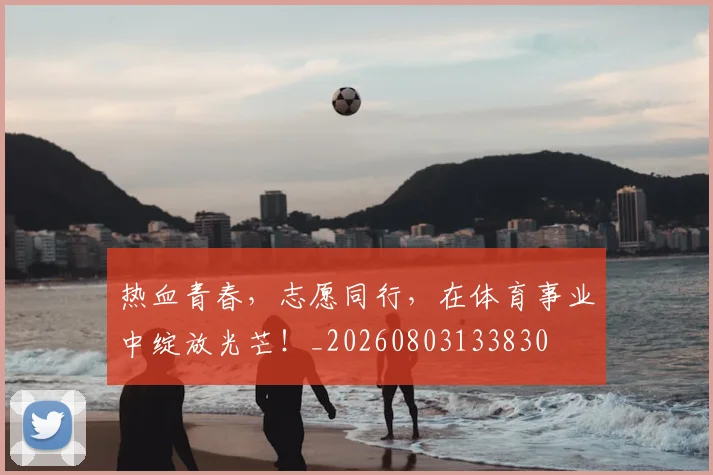 热血青春,志愿同行,在体育事业中绽放光芒!_20260803133830