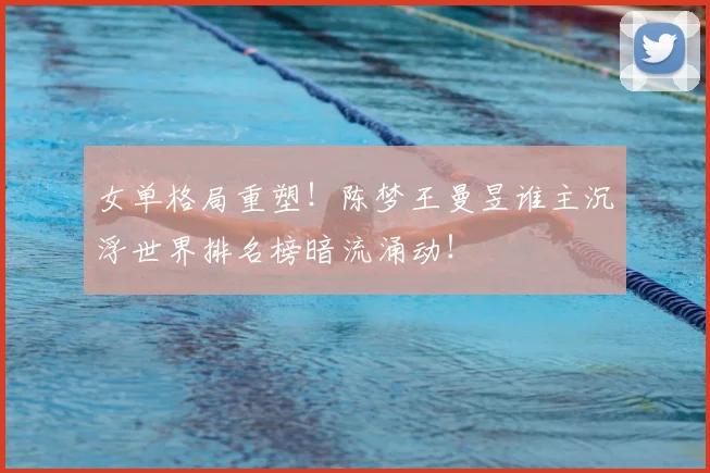 女单格局重塑!陈梦王曼昱谁主沉浮世界排名榜暗流涌动!