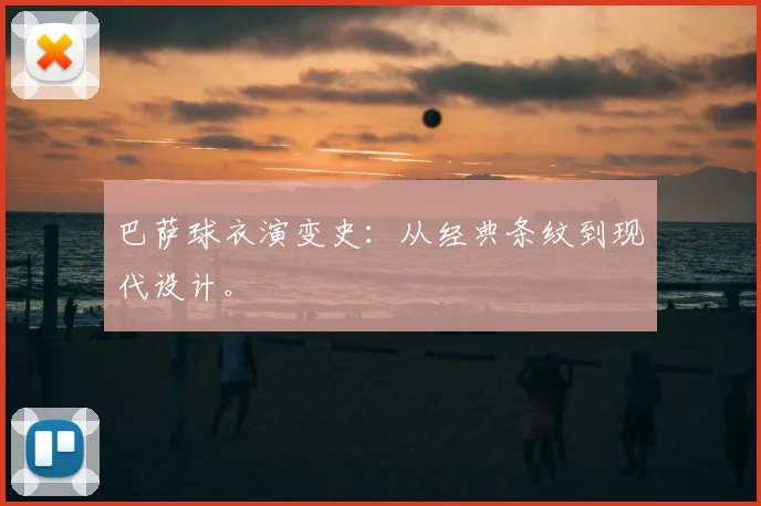 巴萨球衣演变史:从经典条纹到现代设计。