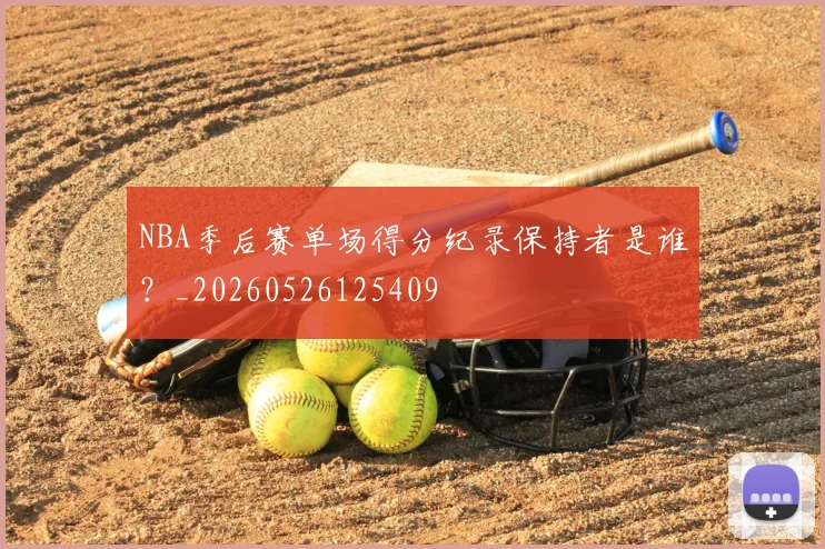NBA季后赛单场得分纪录保持者是谁?_20260526125409