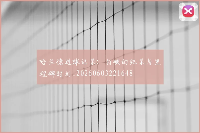 哈兰德进球记录：打破的纪录与里程碑时刻_20260603221648