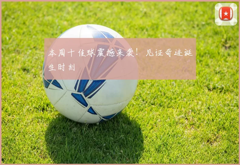 本周十佳球震撼来袭！见证奇迹诞生时刻