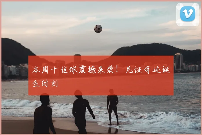 本周十佳球震撼来袭！见证奇迹诞生时刻