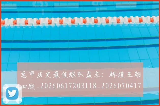 意甲历史最佳球队盘点：辉煌王朝回顾_20260617203118_20260704174859