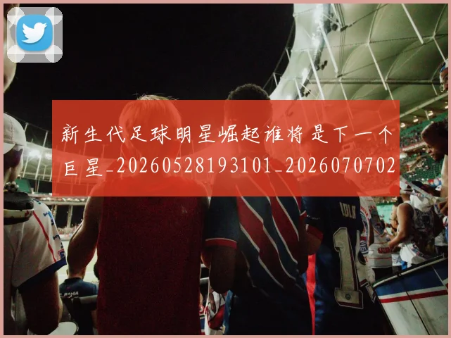 新生代足球明星崛起谁将是下一个巨星_20260528193101_20260707020945