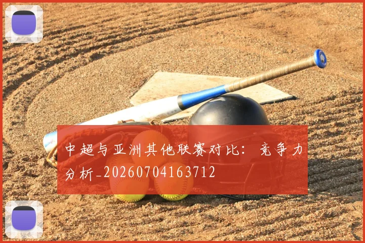 中超与亚洲其他联赛对比:竞争力分析_20260704163712