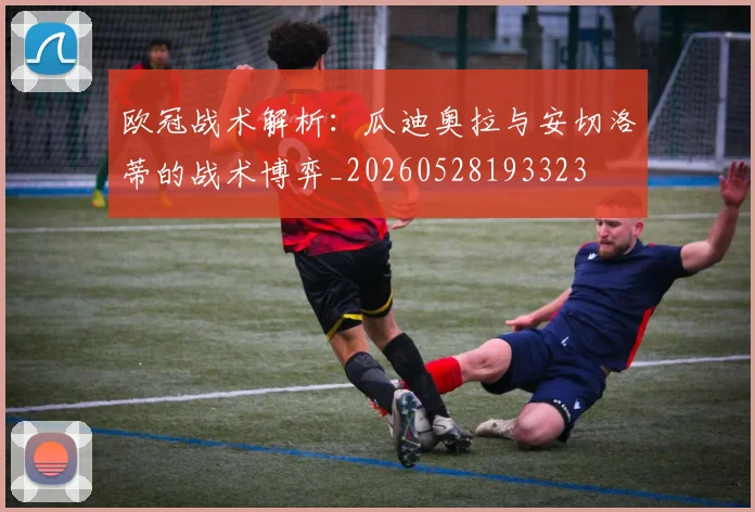 欧冠战术解析：瓜迪奥拉与安切洛蒂的战术博弈_20260528193323
