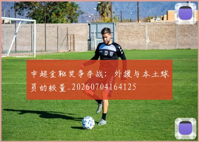 中超金靴奖争夺战：外援与本土球员的较量_20260704164125