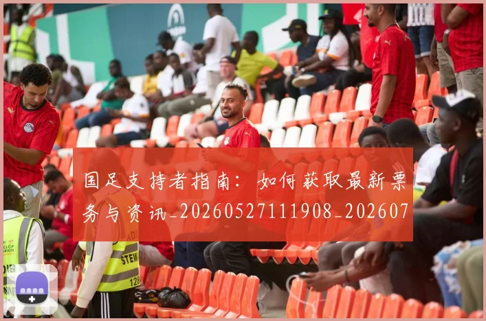 国足支持者指南:如何获取最新票务与资讯_20260527111908_20260719164332