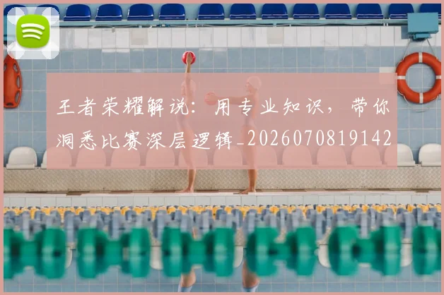 王者荣耀解说:用专业知识,带你洞悉比赛深层逻辑_20260708191426